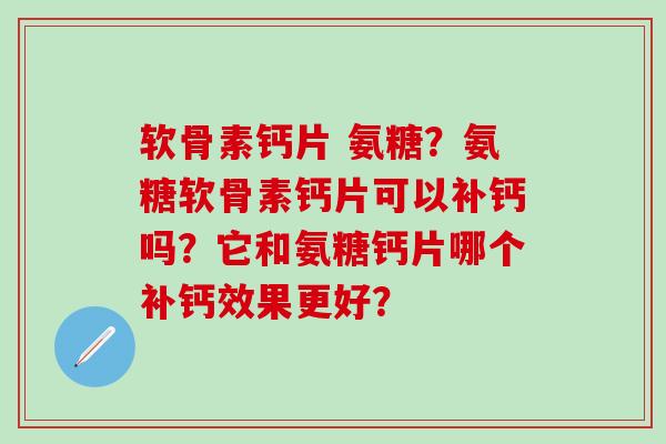 软骨素钙片 氨糖？氨糖软骨素钙片可以补钙吗？它和氨糖钙片哪个补钙效果更好？