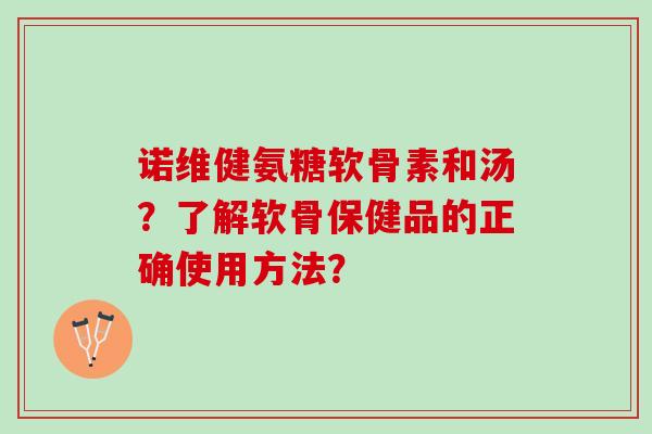诺维健氨糖软骨素和汤？了解软骨保健品的正确使用方法？