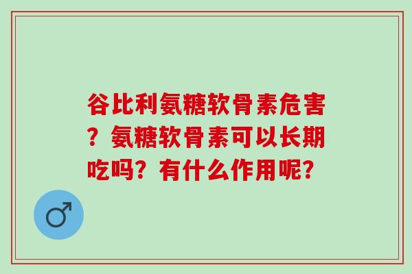 谷比利氨糖软骨素危害？氨糖软骨素可以长期吃吗？有什么作用呢？
