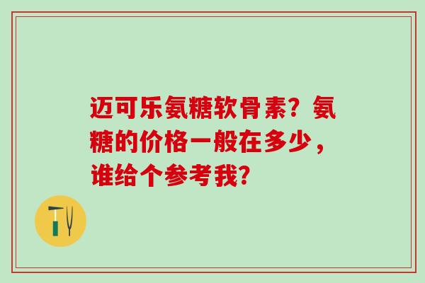 迈可乐氨糖软骨素？氨糖的价格一般在多少，谁给个参考我？