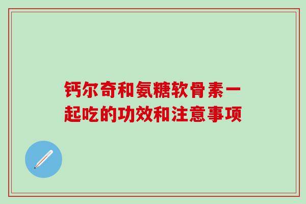 钙尔奇和氨糖软骨素一起吃的功效和注意事项