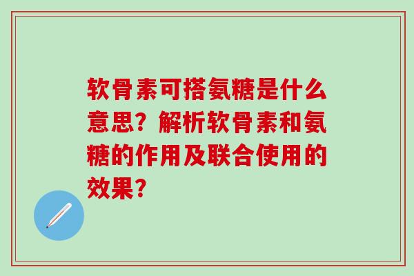 软骨素可搭氨糖是什么意思?解析软骨素和氨糖的作用及联合使用的效果? 软骨素可搭氨糖是什么意思?解析软骨素和氨糖的作用及联合使用的效果?