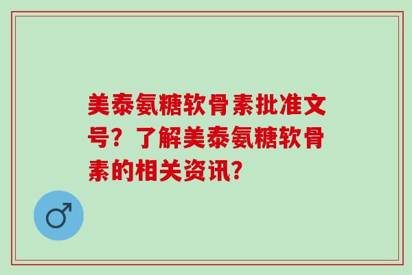 美泰氨糖软骨素批准文号？了解美泰氨糖软骨素的相关资讯？