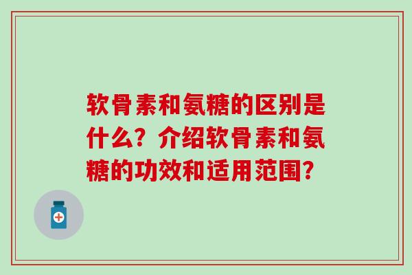 软骨素和氨糖的区别是什么？介绍软骨素和氨糖的功效和适用范围？