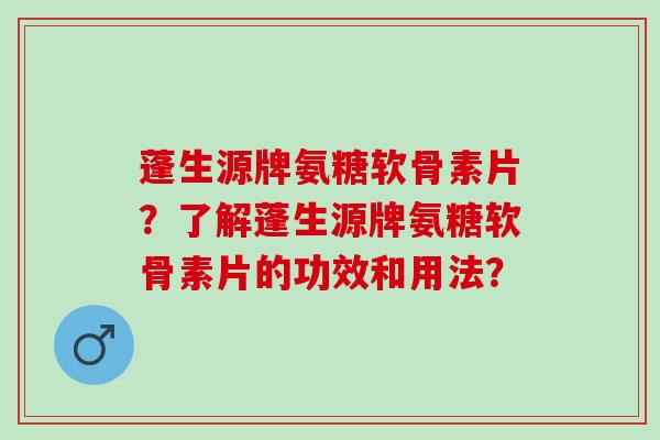 蓬生源牌氨糖软骨素片?了解蓬生源牌氨糖软骨素片的功效和用法? 蓬生源牌氨糖软骨素片?了解蓬生源牌氨糖软骨素片的功效和用法?