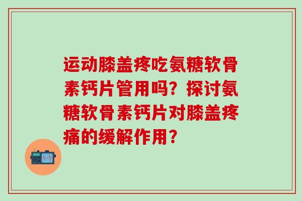 运动膝盖疼吃氨糖软骨素钙片管用吗？探讨氨糖软骨素钙片对膝盖的缓解作用？