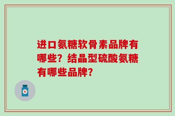 进口氨糖软骨素品牌有哪些?结晶型硫酸氨糖有哪些品牌? 进口氨糖软骨素品牌有哪些?结晶型硫酸氨糖有哪些品牌?