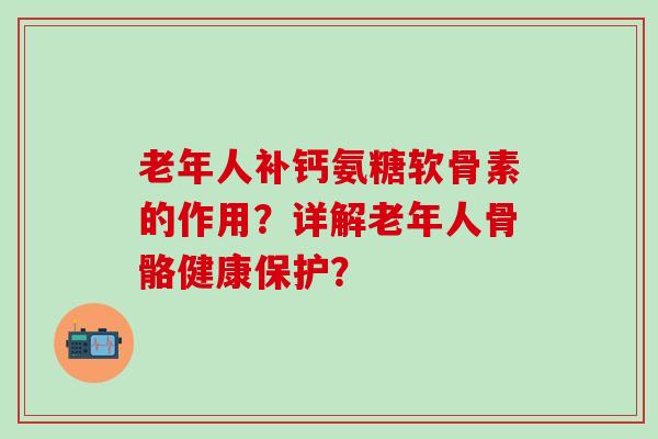 老年人补钙氨糖软骨素的作用?详解老年人骨骼健康保护? 老年人补钙氨糖软骨素的作用?详解老年人骨骼健康保护?