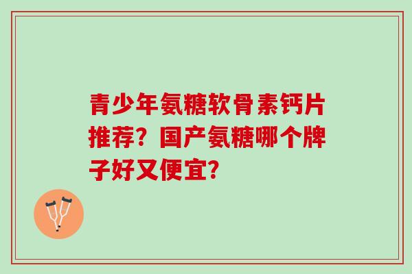 青少年氨糖软骨素钙片推荐？国产氨糖哪个牌子好又便宜？