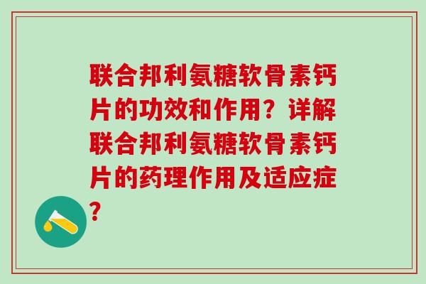 联合邦利氨糖软骨素钙片的功效和作用？详解联合邦利氨糖软骨素钙片的药理作用及适应症？