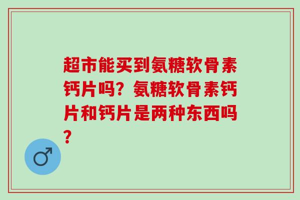 超市能买到氨糖软骨素钙片吗？氨糖软骨素钙片和钙片是两种东西吗？