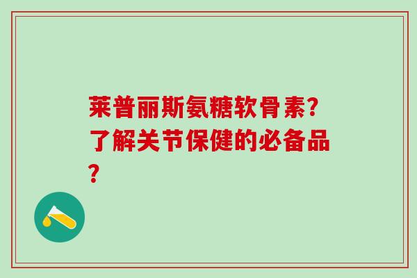 莱普丽斯氨糖软骨素？了解关节保健的必备品？