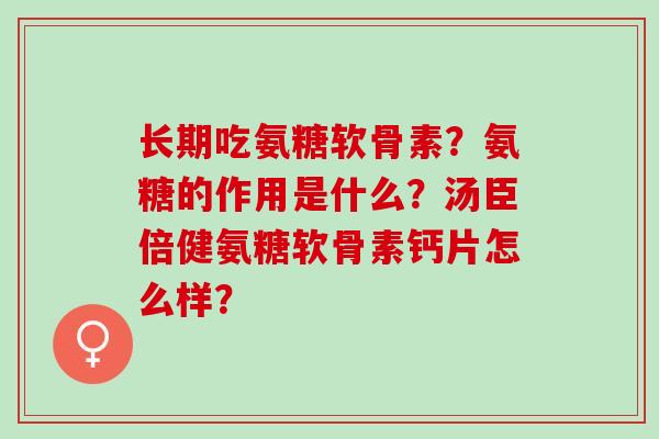 长期吃氨糖软骨素?氨糖的作用是什么?汤臣倍健氨糖软骨素钙片怎么样? 长期吃氨糖软骨素?氨糖的作用是什么?汤臣倍健氨糖软骨素钙片怎么样?
