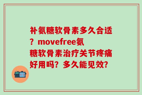 补氨糖软骨素多久合适?movefree氨糖软骨素关节好用吗?多久能见效? 补氨糖软骨素多久合适?movefree氨糖软骨素关节好用吗?多久能见效?