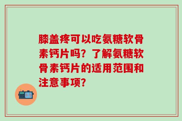 膝盖疼可以吃氨糖软骨素钙片吗？了解氨糖软骨素钙片的适用范围和注意事项？