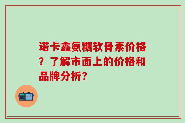 诺卡鑫氨糖软骨素价格？了解市面上的价格和品牌分析？