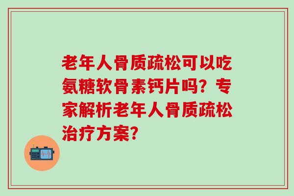 老年人骨质疏松可以吃氨糖软骨素钙片吗？专家解析老年人骨质疏松治疗方案？