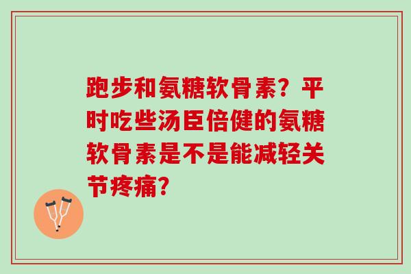 跑步和氨糖软骨素?平时吃些汤臣倍健的氨糖软骨素是不是能减轻关节? 跑步和氨糖软骨素?平时吃些汤臣倍健的氨糖软骨素是不是能减轻关节?