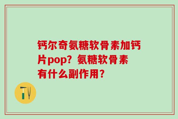 钙尔奇氨糖软骨素加钙片pop？氨糖软骨素有什么副作用？