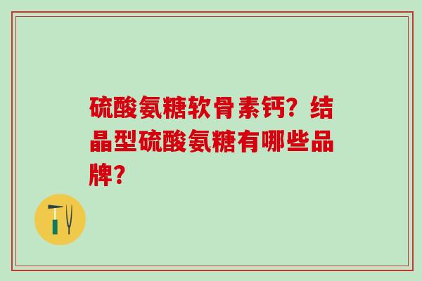 硫酸氨糖软骨素钙？结晶型硫酸氨糖有哪些品牌？