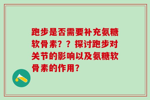 跑步是否需要补充氨糖软骨素？？探讨跑步对关节的影响以及氨糖软骨素的作用？
