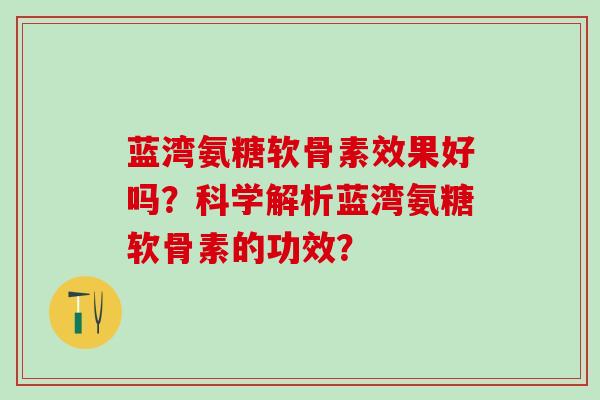 蓝湾氨糖软骨素效果好吗？科学解析蓝湾氨糖软骨素的功效？