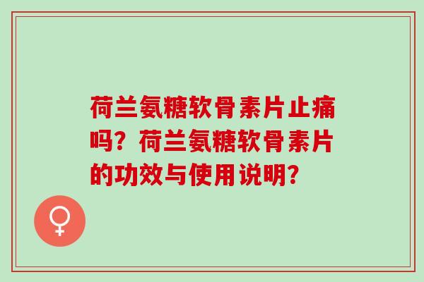 荷兰氨糖软骨素片吗?荷兰氨糖软骨素片的功效与使用说明? 荷兰氨糖软骨素片吗?荷兰氨糖软骨素片的功效与使用说明?