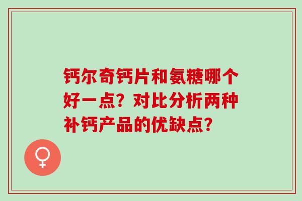 钙尔奇钙片和氨糖哪个好一点?对比分析两种补钙产品的优缺点? 钙尔奇钙片和氨糖哪个好一点?对比分析两种补钙产品的优缺点?