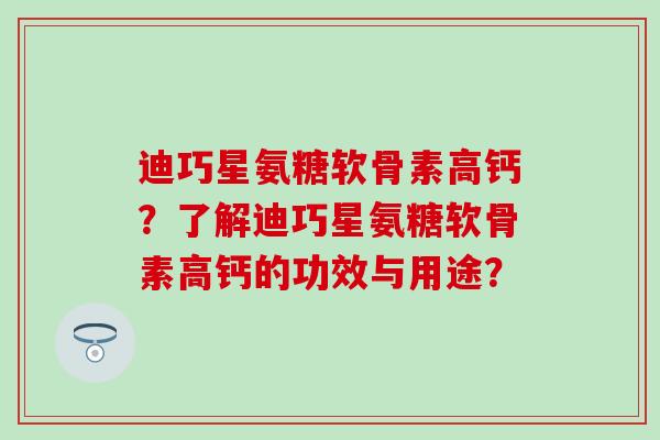 迪巧星氨糖软骨素高钙?了解迪巧星氨糖软骨素高钙的功效与用途? 迪巧星氨糖软骨素高钙?了解迪巧星氨糖软骨素高钙的功效与用途?