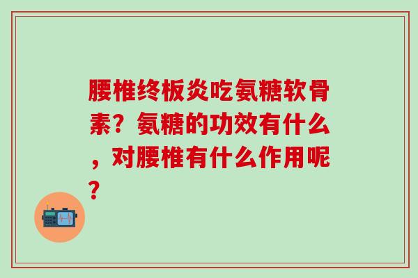 腰椎终板炎吃氨糖软骨素？氨糖的功效有什么，对腰椎有什么作用呢？