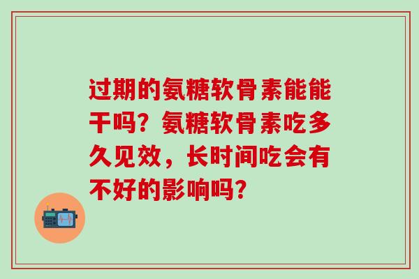 过期的氨糖软骨素能能干吗?氨糖软骨素吃多久见效,长时间吃会有不好的影响吗? 过期的氨糖软骨素能能干吗?氨糖软骨素吃多久见效,长时间吃会有不好的影响吗?