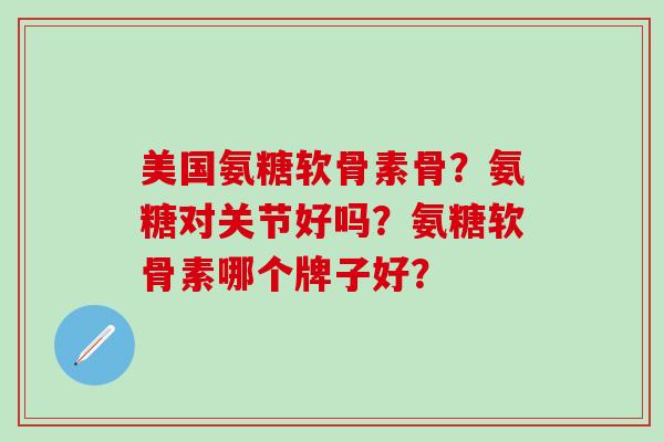 美国氨糖软骨素骨？氨糖对关节好吗？氨糖软骨素哪个牌子好？