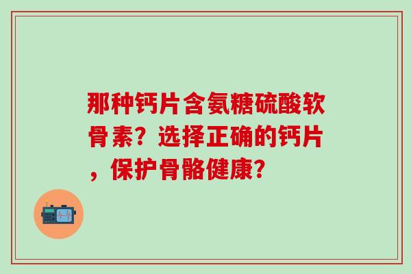 那种钙片含氨糖硫酸软骨素?选择正确的钙片,保护骨骼健康? 那种钙片含氨糖硫酸软骨素?选择正确的钙片,保护骨骼健康?