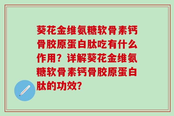 葵花金维氨糖软骨素钙骨胶原蛋白肽吃有什么作用?详解葵花金维氨糖软骨素钙骨胶原蛋白肽的功效? 葵花金维氨糖软骨素钙骨胶原蛋白肽吃有什么作用?详解葵花金维氨糖软骨素钙骨胶原蛋白肽的功效?