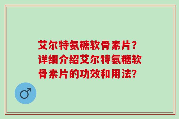 艾尔特氨糖软骨素片？详细介绍艾尔特氨糖软骨素片的功效和用法？