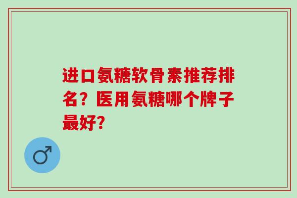 进口氨糖软骨素推荐排名？医用氨糖哪个牌子最好？