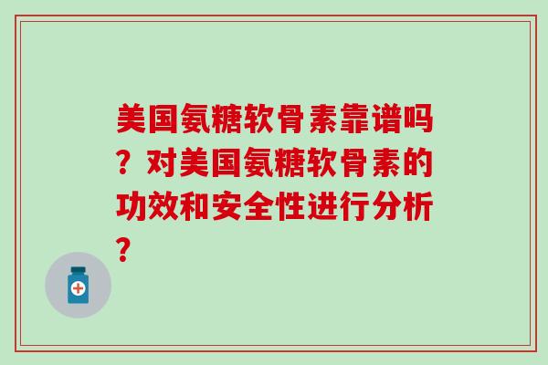 美国氨糖软骨素靠谱吗？对美国氨糖软骨素的功效和安全性进行分析？