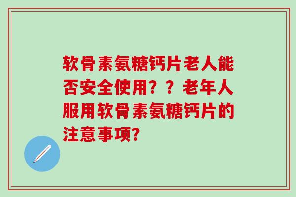 软骨素氨糖钙片老人能否安全使用？？老年人服用软骨素氨糖钙片的注意事项？