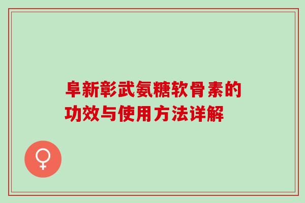 阜新彰武氨糖软骨素的功效与使用方法详解