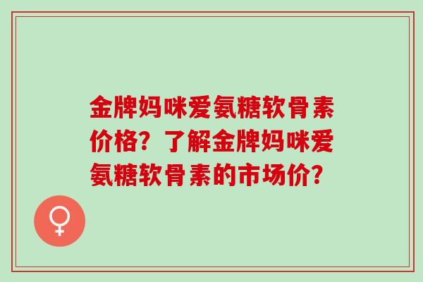 金牌妈咪爱氨糖软骨素价格？了解金牌妈咪爱氨糖软骨素的市场价？