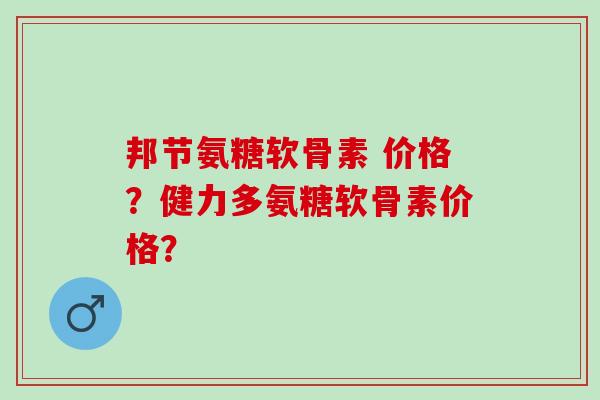 邦节氨糖软骨素 价格？健力多氨糖软骨素价格？