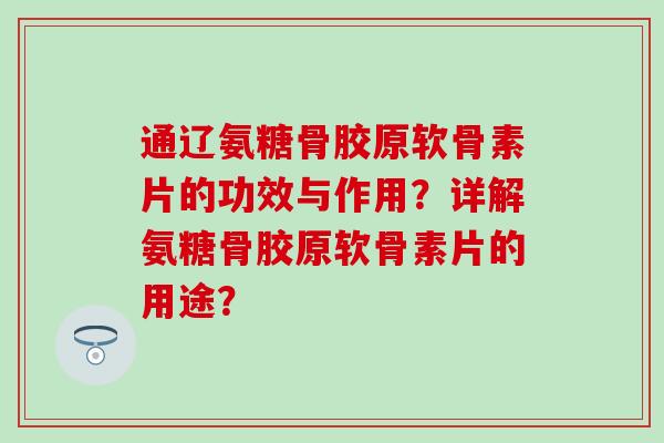 通辽氨糖骨胶原软骨素片的功效与作用?详解氨糖骨胶原软骨素片的用途? 通辽氨糖骨胶原软骨素片的功效与作用?详解氨糖骨胶原软骨素片的用途?