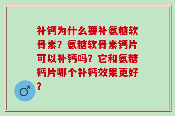 补钙为什么要补氨糖软骨素？氨糖软骨素钙片可以补钙吗？它和氨糖钙片哪个补钙效果更好？