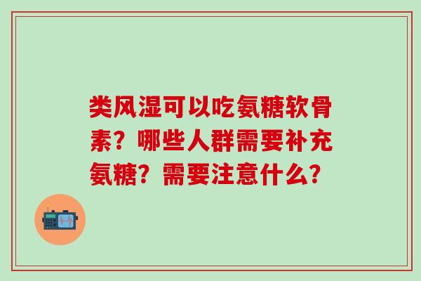 类可以吃氨糖软骨素?哪些人群需要补充氨糖?需要注意什么? 类可以吃氨糖软骨素?哪些人群需要补充氨糖?需要注意什么?