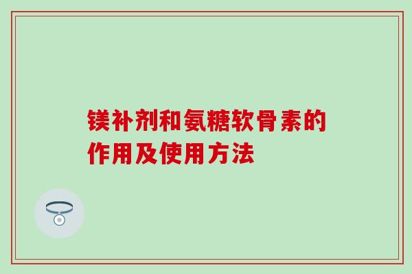 镁补剂和氨糖软骨素的作用及使用方法