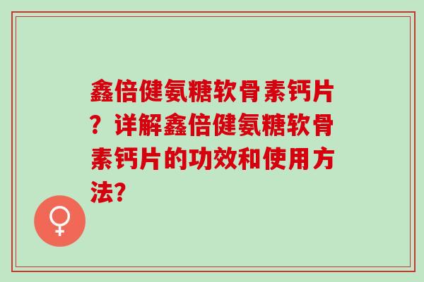 鑫倍健氨糖软骨素钙片?详解鑫倍健氨糖软骨素钙片的功效和使用方法? 鑫倍健氨糖软骨素钙片?详解鑫倍健氨糖软骨素钙片的功效和使用方法?