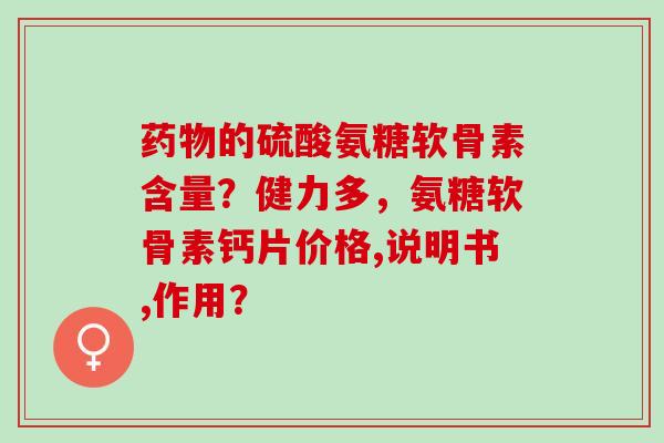 药物的硫酸氨糖软骨素含量？健力多，氨糖软骨素钙片价格,说明书,作用？