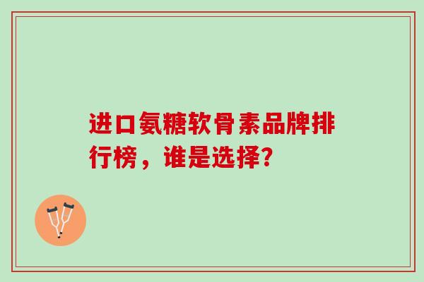 进口氨糖软骨素品牌排行榜，谁是选择？