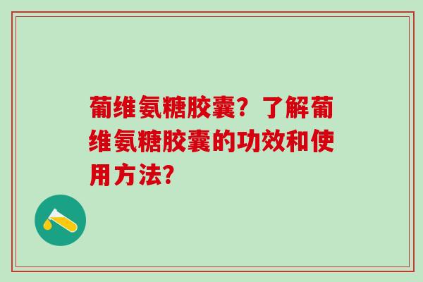 葡维氨糖胶囊？了解葡维氨糖胶囊的功效和使用方法？