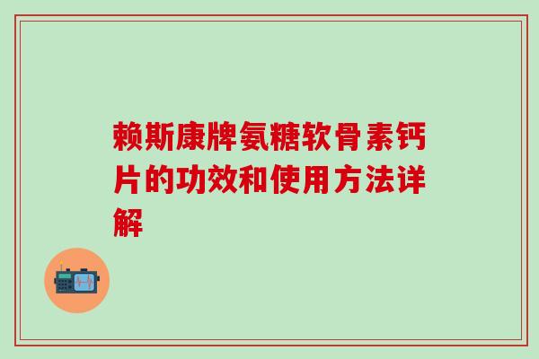 赖斯康牌氨糖软骨素钙片的功效和使用方法详解